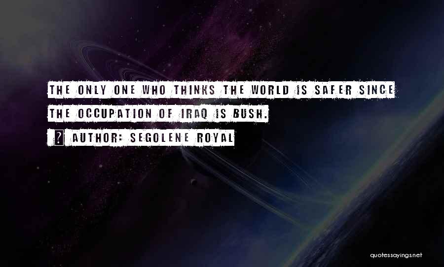 Segolene Royal Quotes: The Only One Who Thinks The World Is Safer Since The Occupation Of Iraq Is Bush.