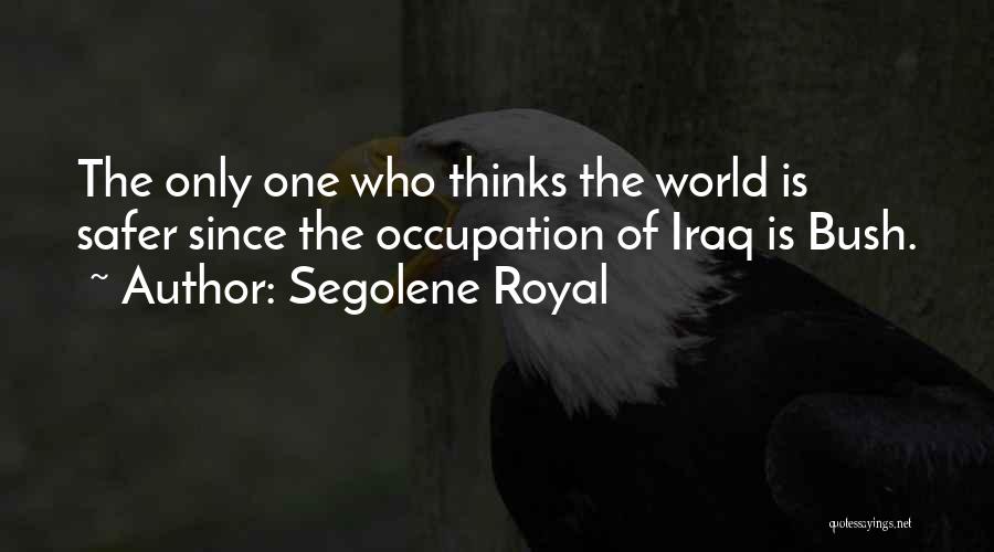 Segolene Royal Quotes: The Only One Who Thinks The World Is Safer Since The Occupation Of Iraq Is Bush.