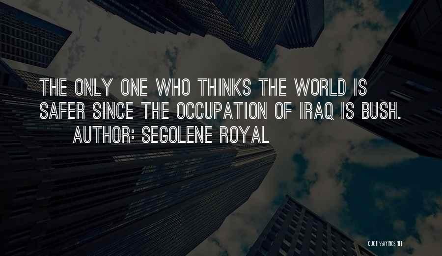 Segolene Royal Quotes: The Only One Who Thinks The World Is Safer Since The Occupation Of Iraq Is Bush.