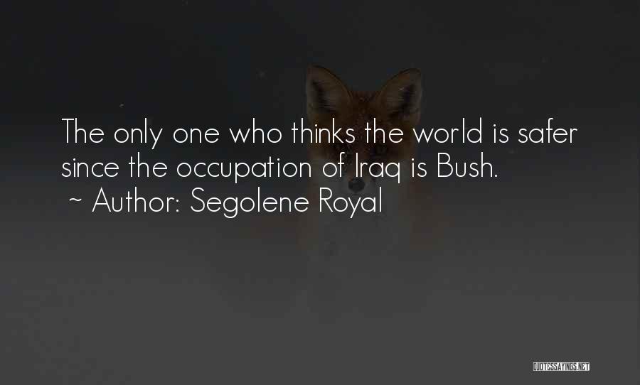 Segolene Royal Quotes: The Only One Who Thinks The World Is Safer Since The Occupation Of Iraq Is Bush.