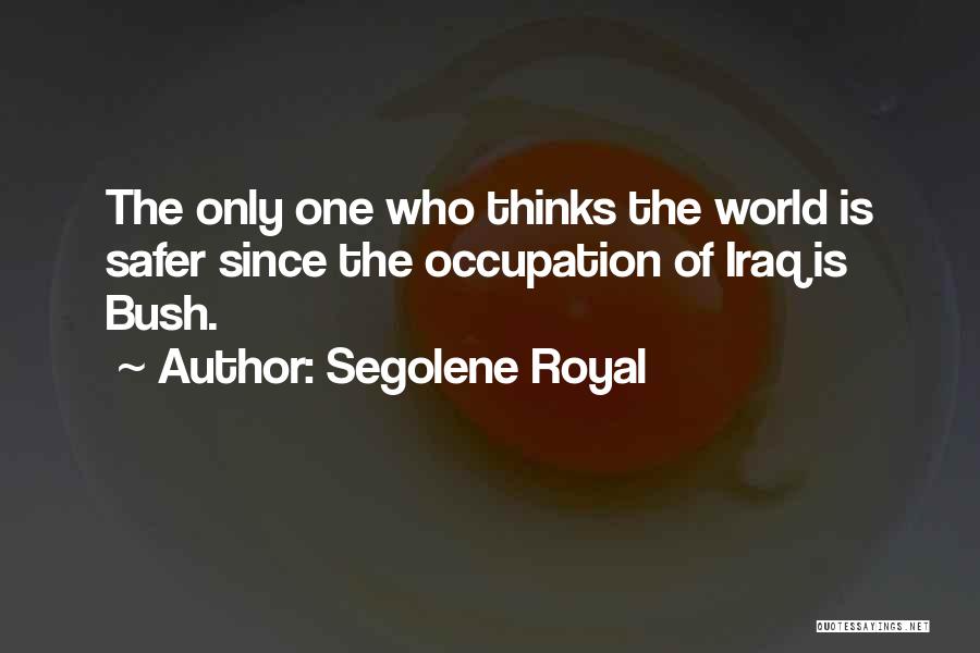 Segolene Royal Quotes: The Only One Who Thinks The World Is Safer Since The Occupation Of Iraq Is Bush.