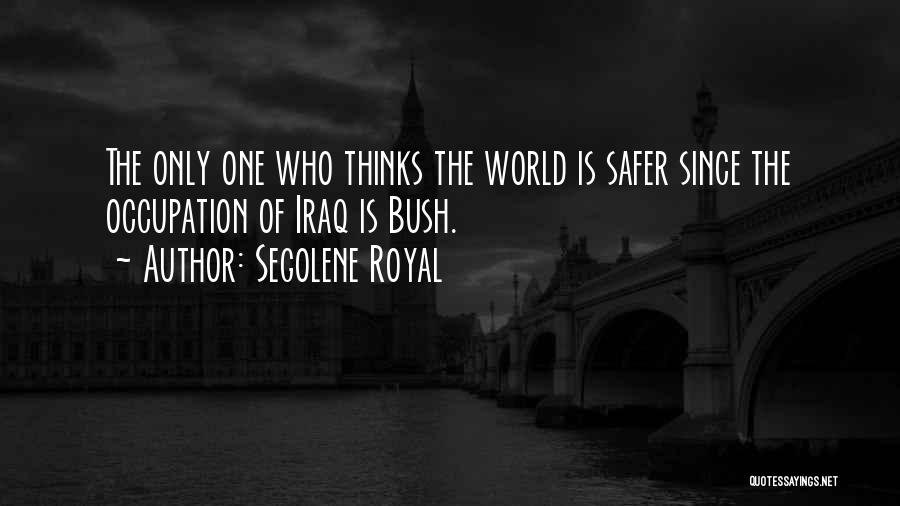 Segolene Royal Quotes: The Only One Who Thinks The World Is Safer Since The Occupation Of Iraq Is Bush.