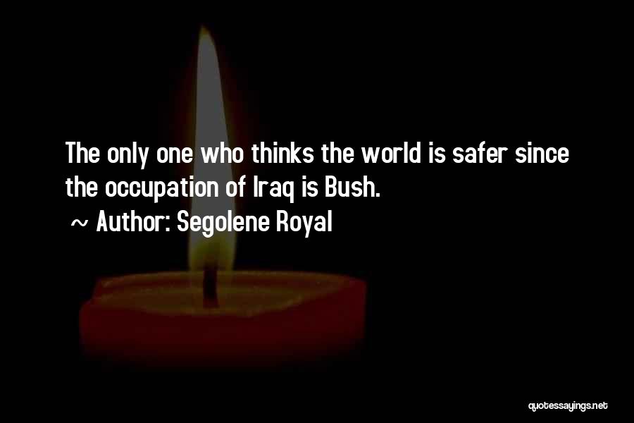 Segolene Royal Quotes: The Only One Who Thinks The World Is Safer Since The Occupation Of Iraq Is Bush.