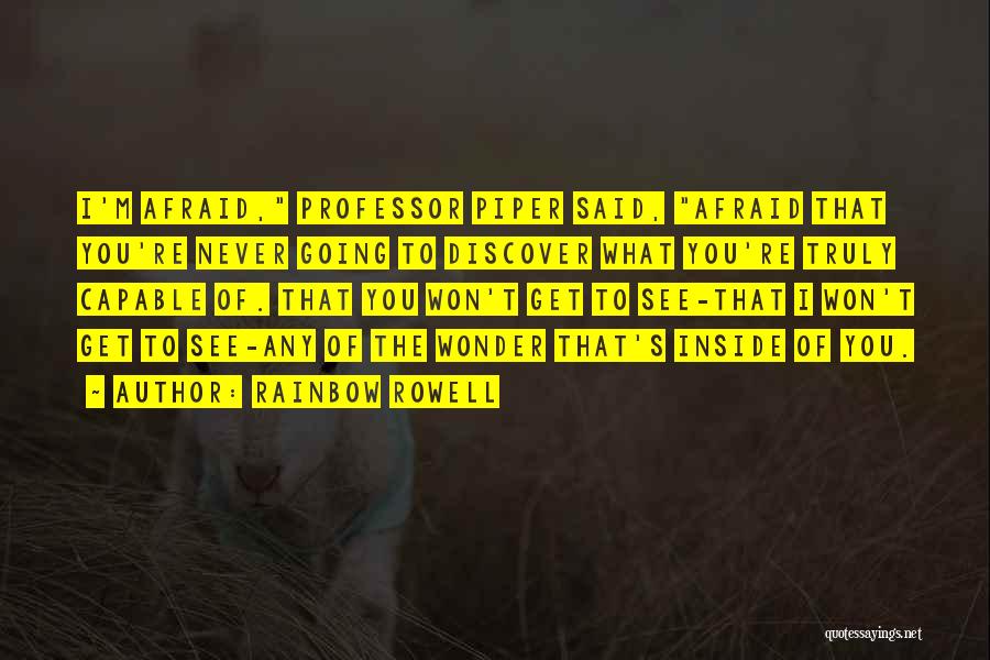Rainbow Rowell Quotes: I'm Afraid, Professor Piper Said, Afraid That You're Never Going To Discover What You're Truly Capable Of. That You Won't