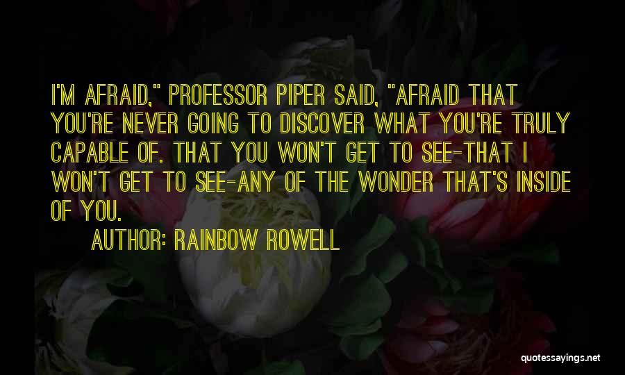 Rainbow Rowell Quotes: I'm Afraid, Professor Piper Said, Afraid That You're Never Going To Discover What You're Truly Capable Of. That You Won't