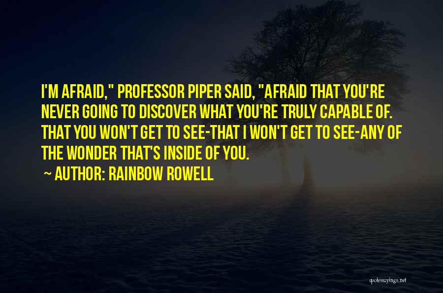 Rainbow Rowell Quotes: I'm Afraid, Professor Piper Said, Afraid That You're Never Going To Discover What You're Truly Capable Of. That You Won't