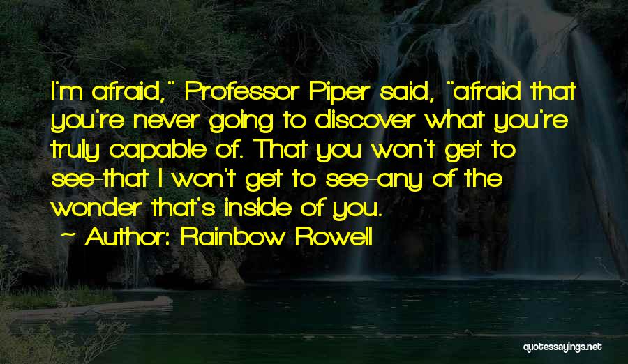 Rainbow Rowell Quotes: I'm Afraid, Professor Piper Said, Afraid That You're Never Going To Discover What You're Truly Capable Of. That You Won't