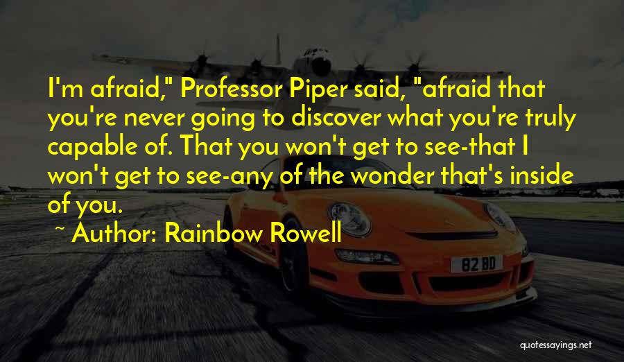 Rainbow Rowell Quotes: I'm Afraid, Professor Piper Said, Afraid That You're Never Going To Discover What You're Truly Capable Of. That You Won't