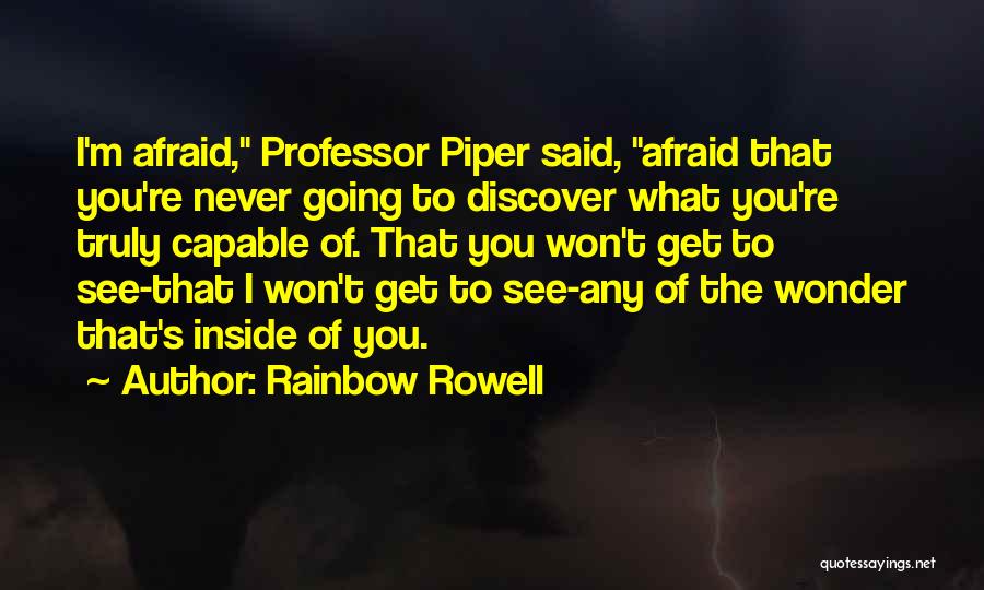 Rainbow Rowell Quotes: I'm Afraid, Professor Piper Said, Afraid That You're Never Going To Discover What You're Truly Capable Of. That You Won't