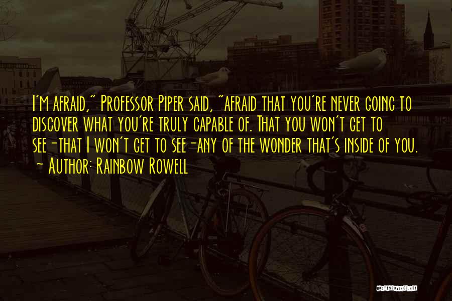 Rainbow Rowell Quotes: I'm Afraid, Professor Piper Said, Afraid That You're Never Going To Discover What You're Truly Capable Of. That You Won't