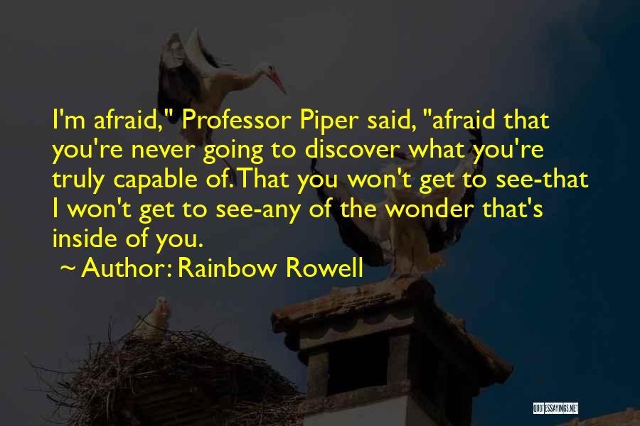 Rainbow Rowell Quotes: I'm Afraid, Professor Piper Said, Afraid That You're Never Going To Discover What You're Truly Capable Of. That You Won't