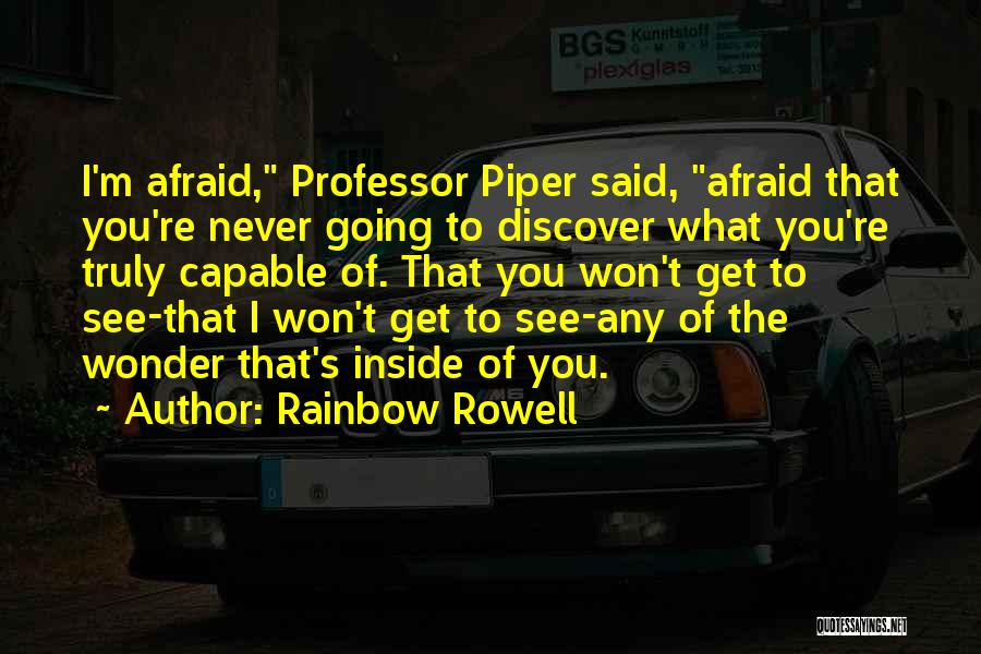 Rainbow Rowell Quotes: I'm Afraid, Professor Piper Said, Afraid That You're Never Going To Discover What You're Truly Capable Of. That You Won't