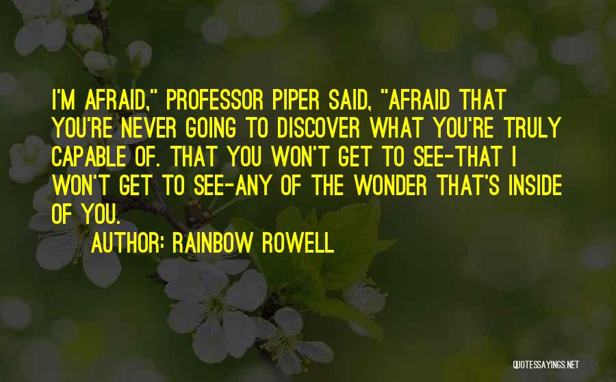 Rainbow Rowell Quotes: I'm Afraid, Professor Piper Said, Afraid That You're Never Going To Discover What You're Truly Capable Of. That You Won't
