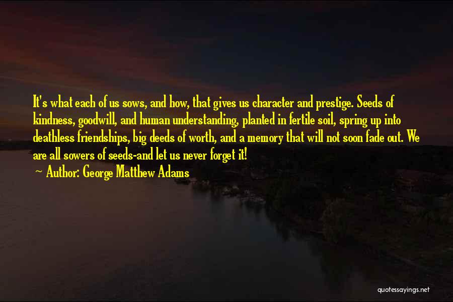 George Matthew Adams Quotes: It's What Each Of Us Sows, And How, That Gives Us Character And Prestige. Seeds Of Kindness, Goodwill, And Human