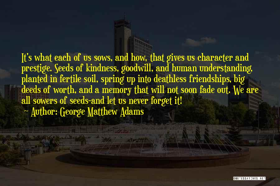 George Matthew Adams Quotes: It's What Each Of Us Sows, And How, That Gives Us Character And Prestige. Seeds Of Kindness, Goodwill, And Human