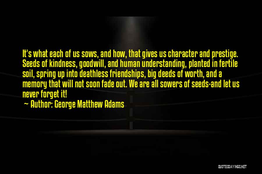 George Matthew Adams Quotes: It's What Each Of Us Sows, And How, That Gives Us Character And Prestige. Seeds Of Kindness, Goodwill, And Human