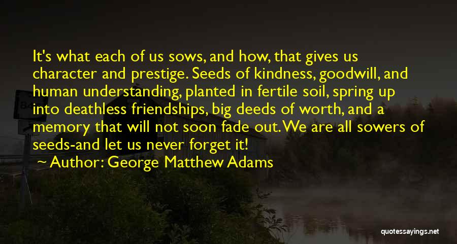 George Matthew Adams Quotes: It's What Each Of Us Sows, And How, That Gives Us Character And Prestige. Seeds Of Kindness, Goodwill, And Human