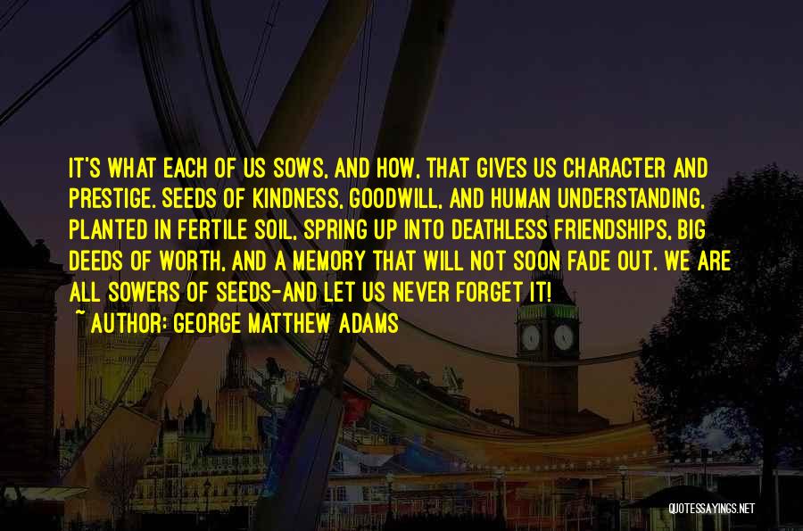 George Matthew Adams Quotes: It's What Each Of Us Sows, And How, That Gives Us Character And Prestige. Seeds Of Kindness, Goodwill, And Human