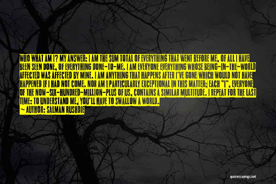 Salman Rushdie Quotes: Who What Am I? My Answer: I Am The Sum Total Of Everything That Went Before Me, Of All I