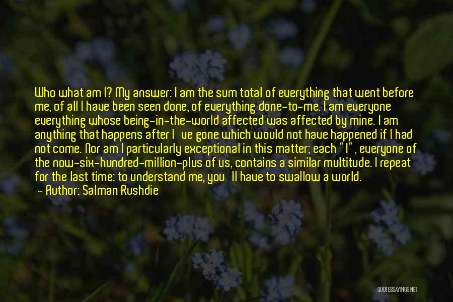 Salman Rushdie Quotes: Who What Am I? My Answer: I Am The Sum Total Of Everything That Went Before Me, Of All I