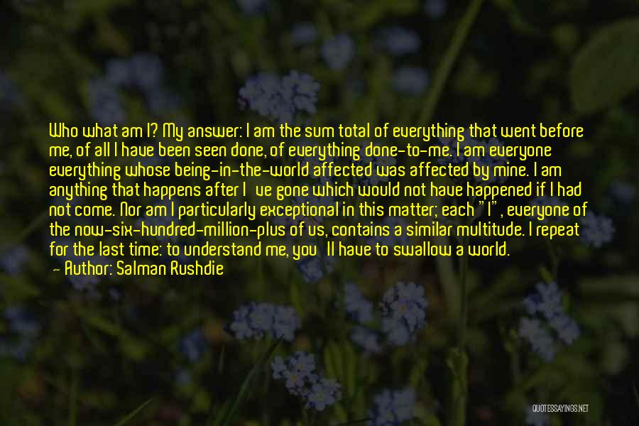 Salman Rushdie Quotes: Who What Am I? My Answer: I Am The Sum Total Of Everything That Went Before Me, Of All I