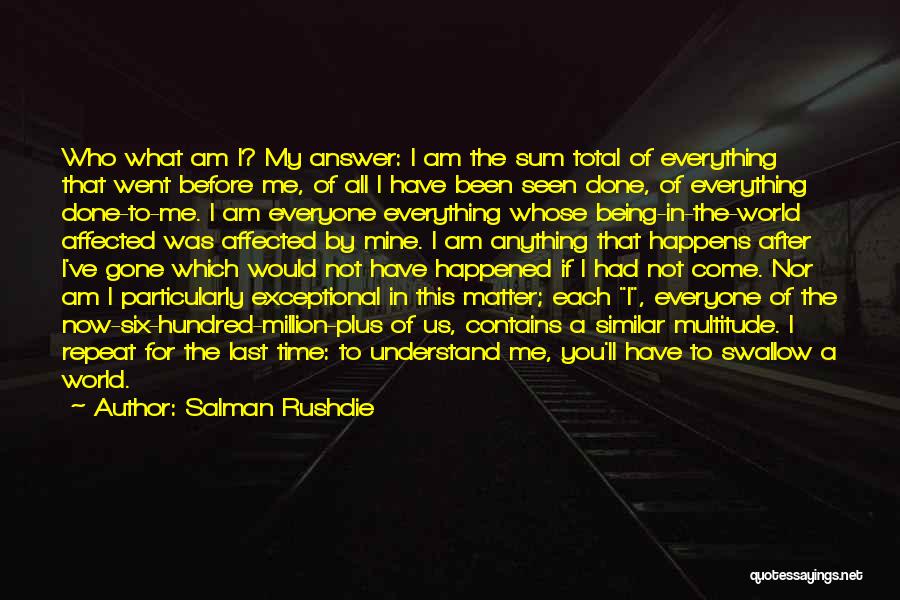 Salman Rushdie Quotes: Who What Am I? My Answer: I Am The Sum Total Of Everything That Went Before Me, Of All I