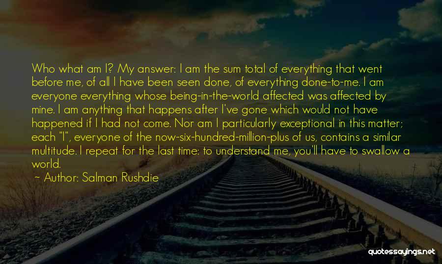 Salman Rushdie Quotes: Who What Am I? My Answer: I Am The Sum Total Of Everything That Went Before Me, Of All I