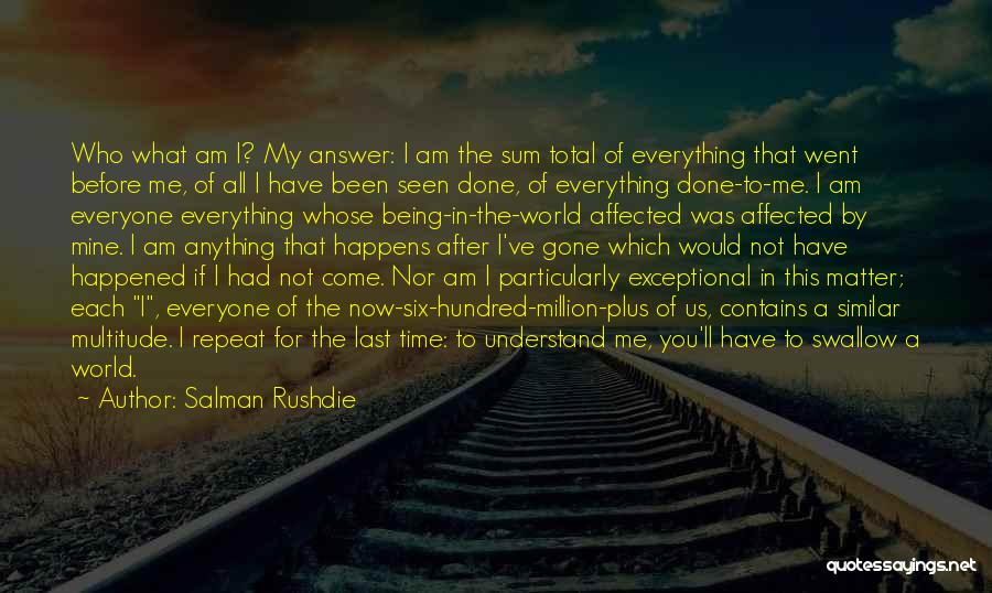 Salman Rushdie Quotes: Who What Am I? My Answer: I Am The Sum Total Of Everything That Went Before Me, Of All I