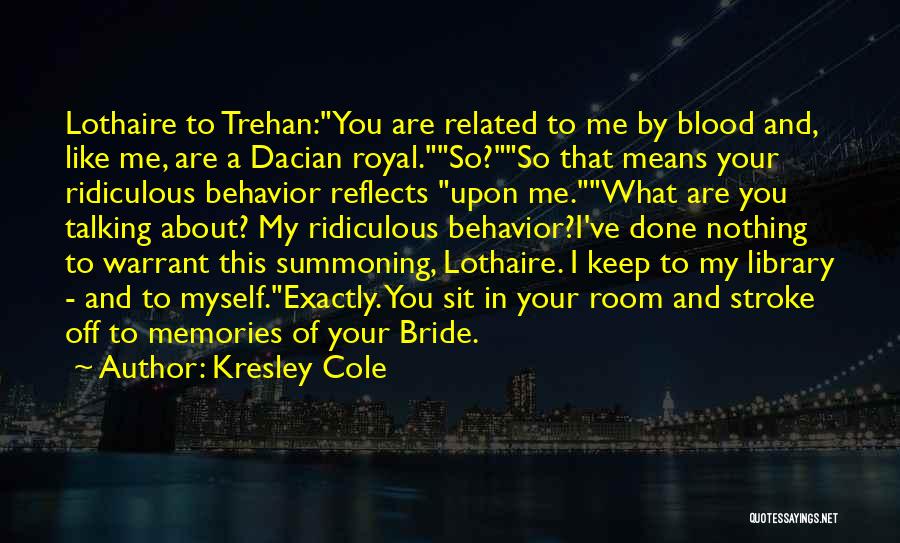 Kresley Cole Quotes: Lothaire To Trehan:you Are Related To Me By Blood And, Like Me, Are A Dacian Royal.so?so That Means Your Ridiculous