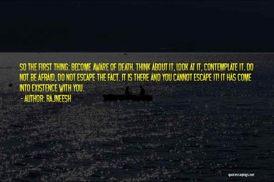 Rajneesh Quotes: So The First Thing: Become Aware Of Death. Think About It, Look At It, Contemplate It. Do Not Be Afraid,
