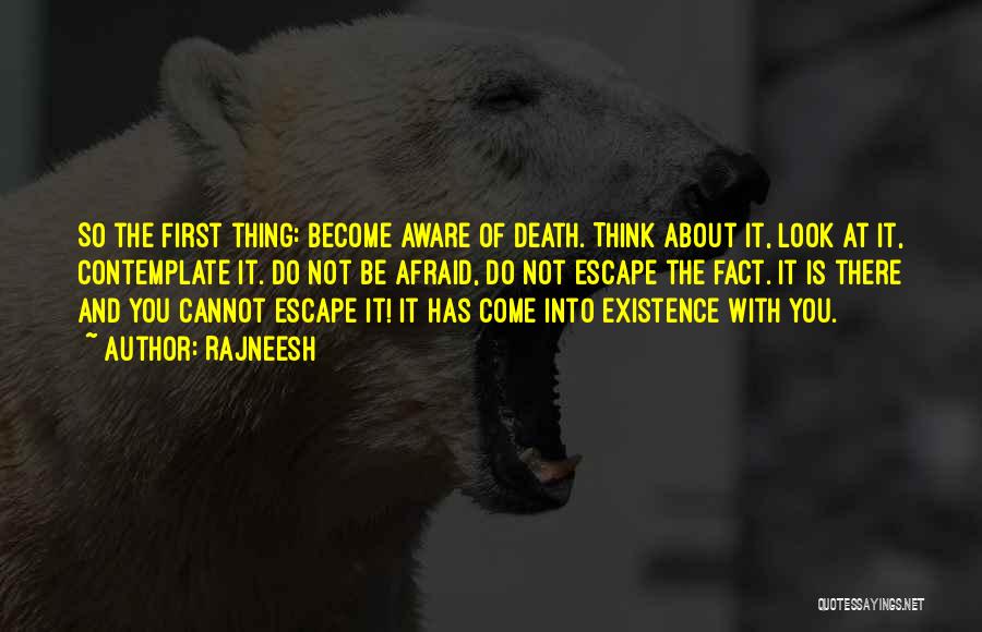 Rajneesh Quotes: So The First Thing: Become Aware Of Death. Think About It, Look At It, Contemplate It. Do Not Be Afraid,