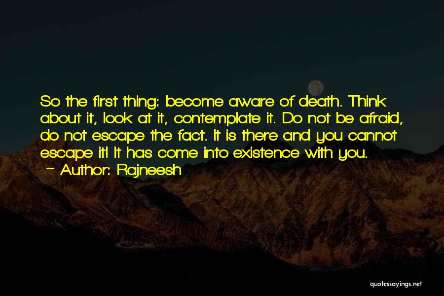 Rajneesh Quotes: So The First Thing: Become Aware Of Death. Think About It, Look At It, Contemplate It. Do Not Be Afraid,