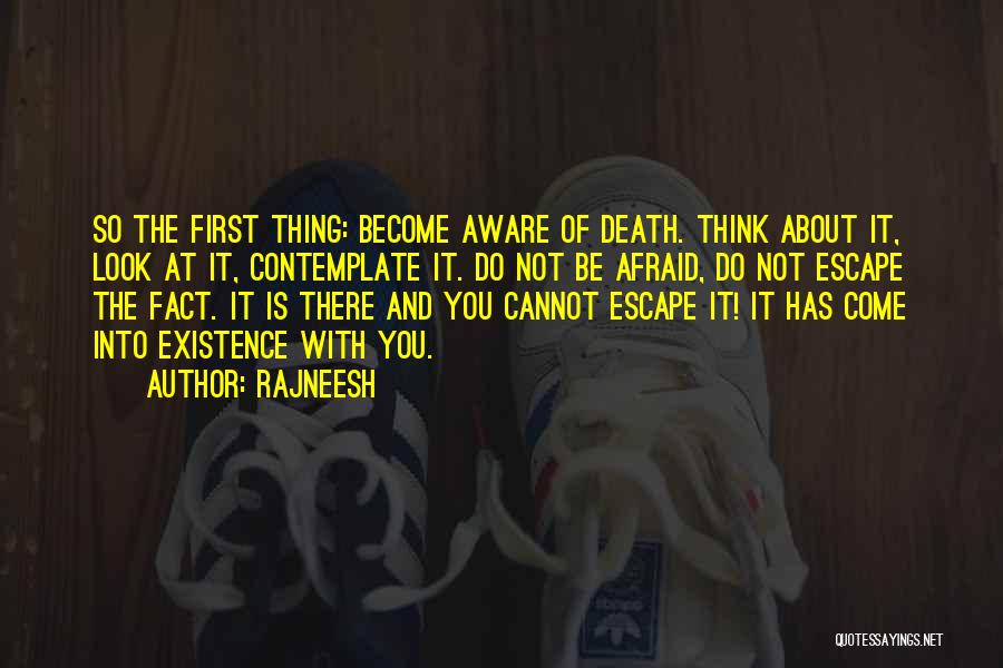Rajneesh Quotes: So The First Thing: Become Aware Of Death. Think About It, Look At It, Contemplate It. Do Not Be Afraid,