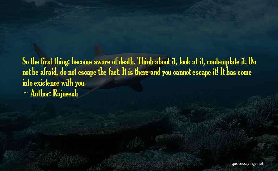 Rajneesh Quotes: So The First Thing: Become Aware Of Death. Think About It, Look At It, Contemplate It. Do Not Be Afraid,