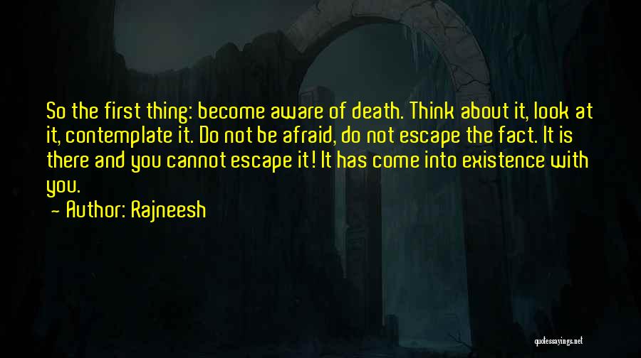 Rajneesh Quotes: So The First Thing: Become Aware Of Death. Think About It, Look At It, Contemplate It. Do Not Be Afraid,