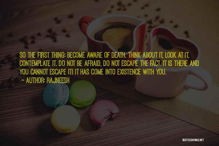 Rajneesh Quotes: So The First Thing: Become Aware Of Death. Think About It, Look At It, Contemplate It. Do Not Be Afraid,