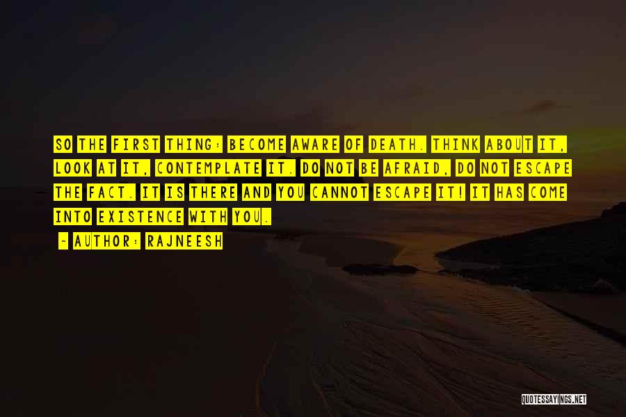 Rajneesh Quotes: So The First Thing: Become Aware Of Death. Think About It, Look At It, Contemplate It. Do Not Be Afraid,