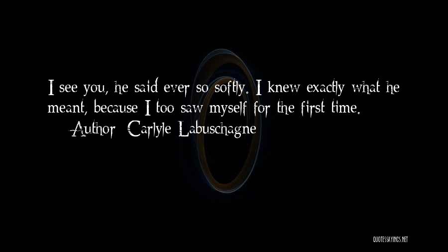 Carlyle Labuschagne Quotes: I See You, He Said Ever So Softly. I Knew Exactly What He Meant, Because I Too Saw Myself For