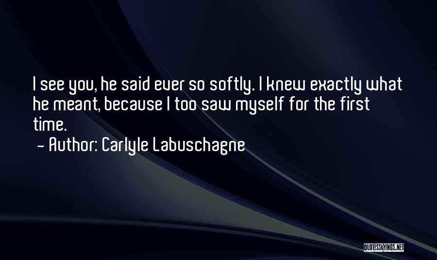 Carlyle Labuschagne Quotes: I See You, He Said Ever So Softly. I Knew Exactly What He Meant, Because I Too Saw Myself For