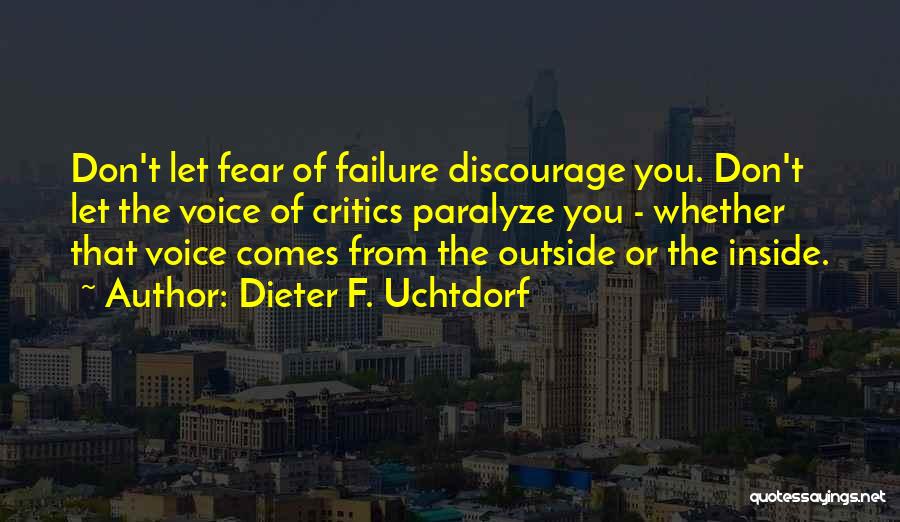 Dieter F. Uchtdorf Quotes: Don't Let Fear Of Failure Discourage You. Don't Let The Voice Of Critics Paralyze You - Whether That Voice Comes