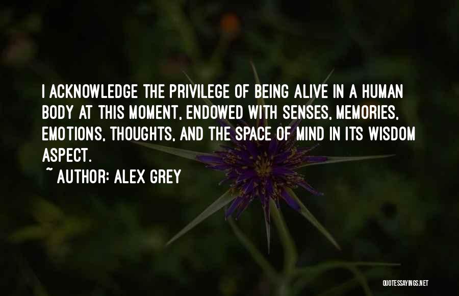 Alex Grey Quotes: I Acknowledge The Privilege Of Being Alive In A Human Body At This Moment, Endowed With Senses, Memories, Emotions, Thoughts,