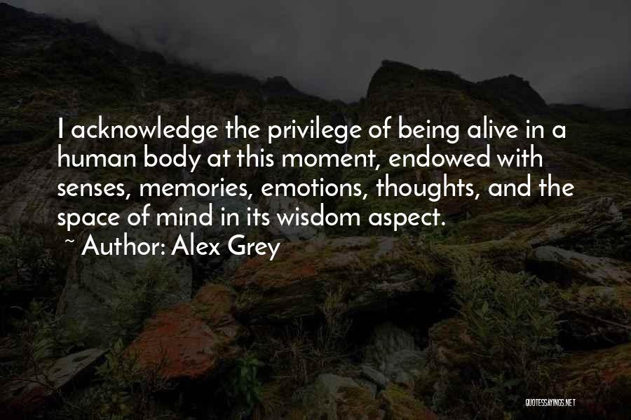 Alex Grey Quotes: I Acknowledge The Privilege Of Being Alive In A Human Body At This Moment, Endowed With Senses, Memories, Emotions, Thoughts,
