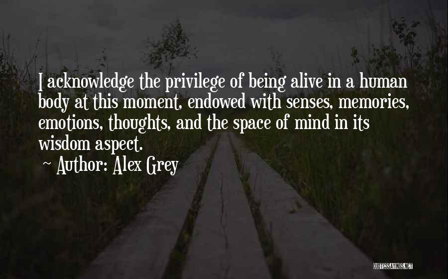 Alex Grey Quotes: I Acknowledge The Privilege Of Being Alive In A Human Body At This Moment, Endowed With Senses, Memories, Emotions, Thoughts,