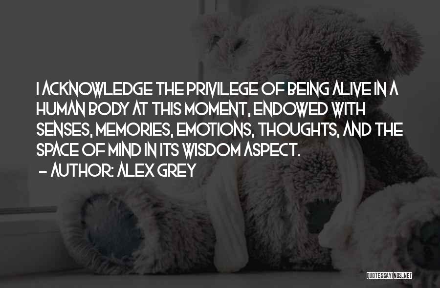 Alex Grey Quotes: I Acknowledge The Privilege Of Being Alive In A Human Body At This Moment, Endowed With Senses, Memories, Emotions, Thoughts,