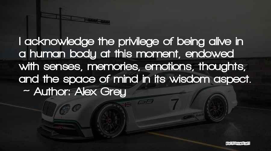 Alex Grey Quotes: I Acknowledge The Privilege Of Being Alive In A Human Body At This Moment, Endowed With Senses, Memories, Emotions, Thoughts,