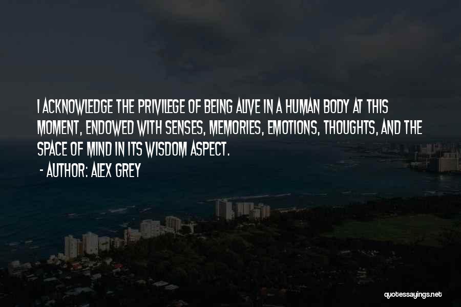 Alex Grey Quotes: I Acknowledge The Privilege Of Being Alive In A Human Body At This Moment, Endowed With Senses, Memories, Emotions, Thoughts,