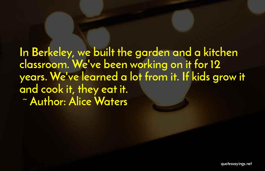 Alice Waters Quotes: In Berkeley, We Built The Garden And A Kitchen Classroom. We've Been Working On It For 12 Years. We've Learned