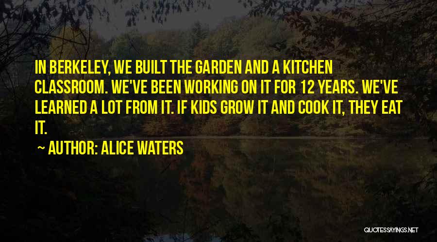 Alice Waters Quotes: In Berkeley, We Built The Garden And A Kitchen Classroom. We've Been Working On It For 12 Years. We've Learned