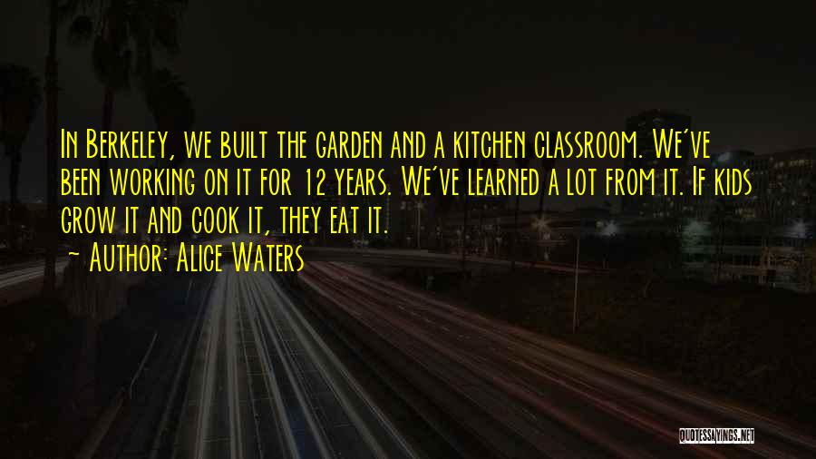 Alice Waters Quotes: In Berkeley, We Built The Garden And A Kitchen Classroom. We've Been Working On It For 12 Years. We've Learned