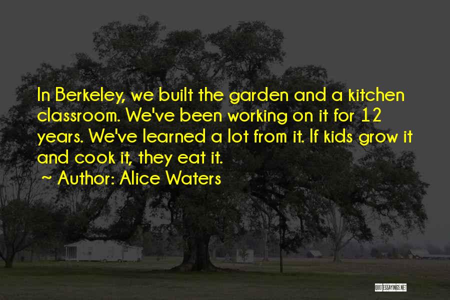 Alice Waters Quotes: In Berkeley, We Built The Garden And A Kitchen Classroom. We've Been Working On It For 12 Years. We've Learned